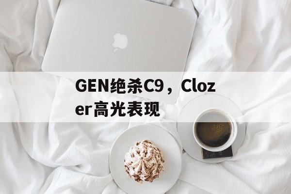 米兰体育app-GEN绝杀C9,Clozer高光表现